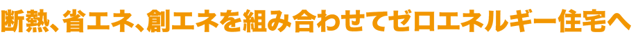 断熱、省エネ、創エネを組み合わせてゼロエネルギー住宅へ